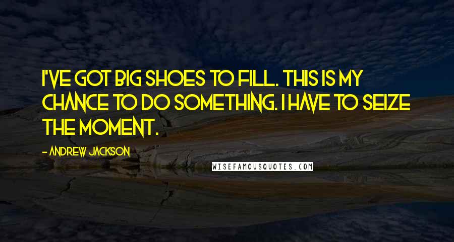 Andrew Jackson Quotes: I've got big shoes to fill. This is my chance to do something. I have to seize the moment.