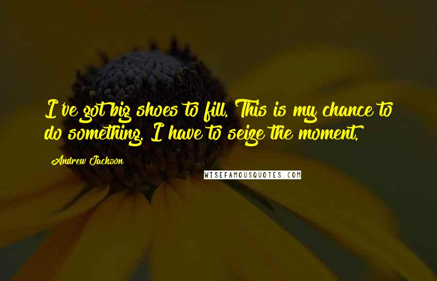 Andrew Jackson Quotes: I've got big shoes to fill. This is my chance to do something. I have to seize the moment.