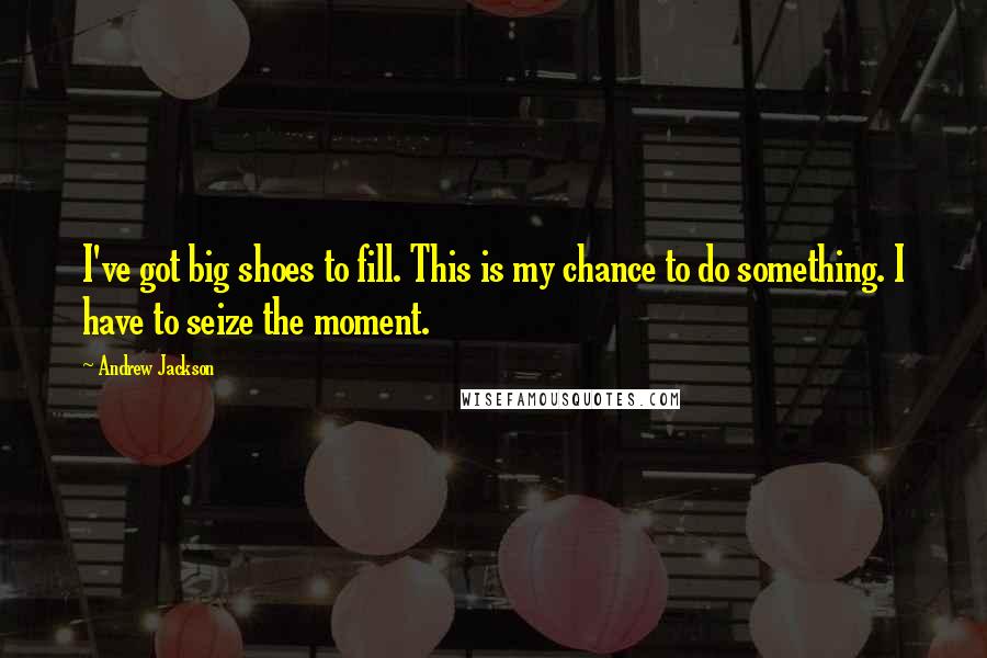 Andrew Jackson Quotes: I've got big shoes to fill. This is my chance to do something. I have to seize the moment.