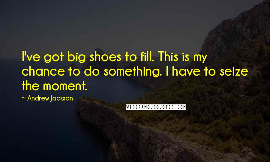 Andrew Jackson Quotes: I've got big shoes to fill. This is my chance to do something. I have to seize the moment.