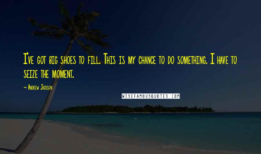 Andrew Jackson Quotes: I've got big shoes to fill. This is my chance to do something. I have to seize the moment.