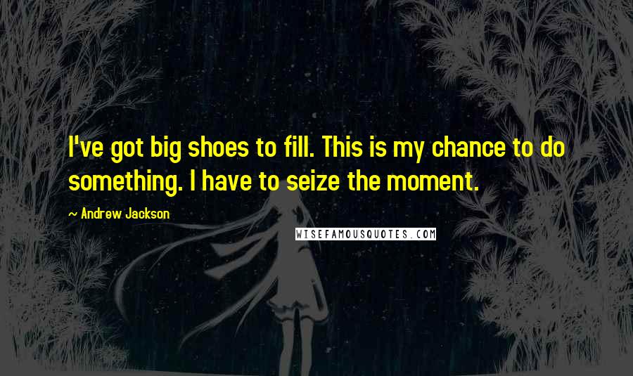 Andrew Jackson Quotes: I've got big shoes to fill. This is my chance to do something. I have to seize the moment.