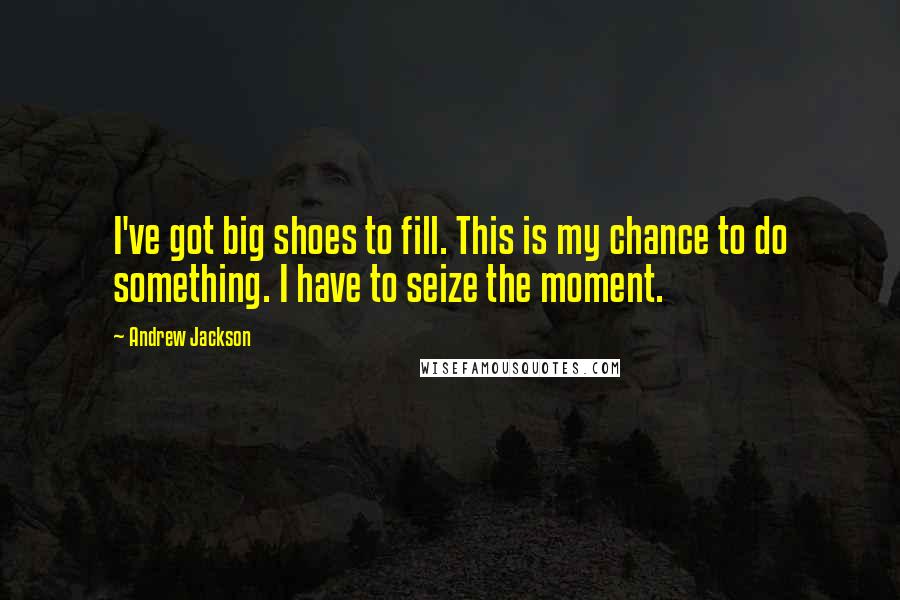 Andrew Jackson Quotes: I've got big shoes to fill. This is my chance to do something. I have to seize the moment.