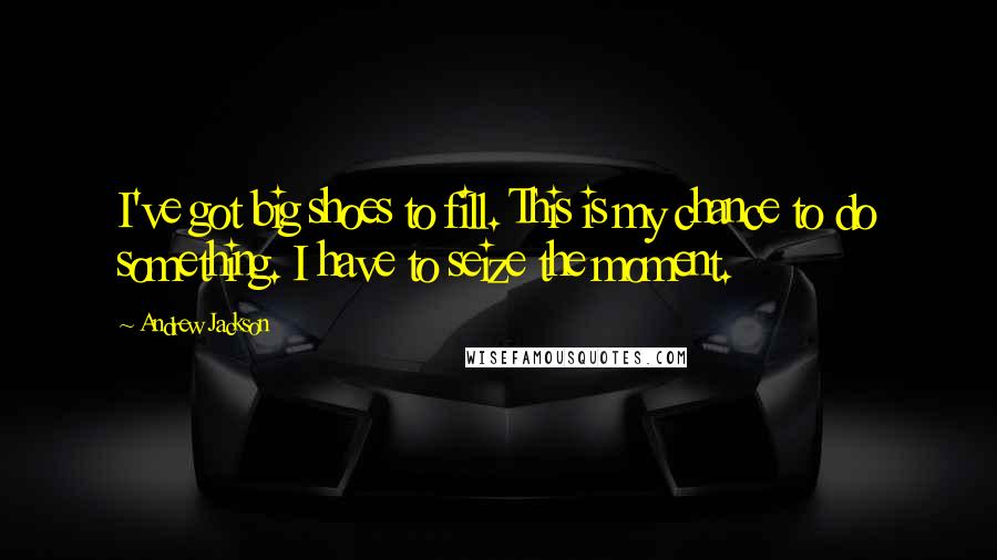 Andrew Jackson Quotes: I've got big shoes to fill. This is my chance to do something. I have to seize the moment.