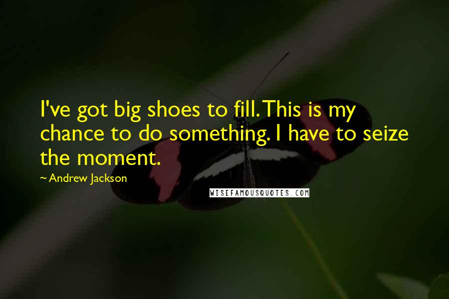 Andrew Jackson Quotes: I've got big shoes to fill. This is my chance to do something. I have to seize the moment.