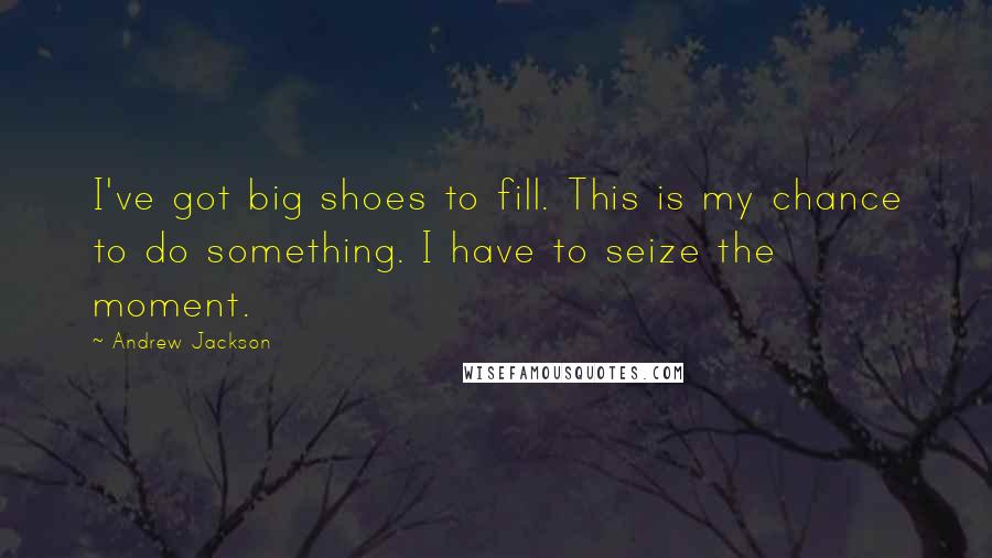 Andrew Jackson Quotes: I've got big shoes to fill. This is my chance to do something. I have to seize the moment.