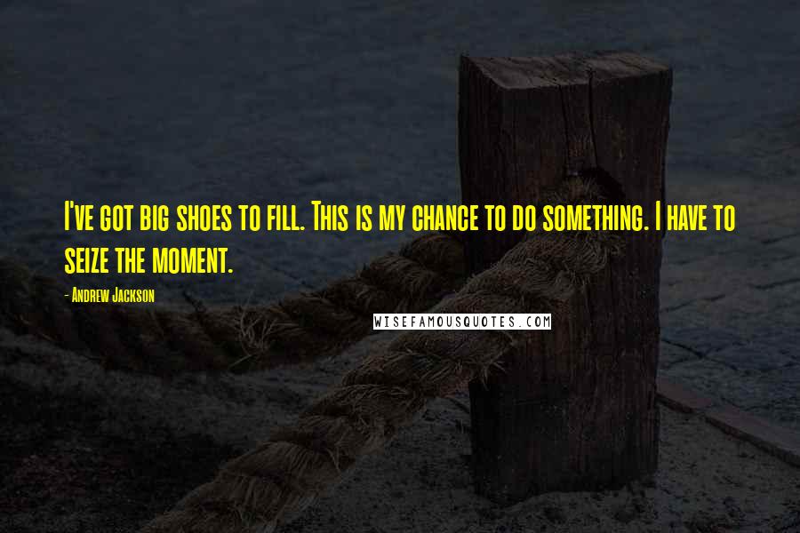 Andrew Jackson Quotes: I've got big shoes to fill. This is my chance to do something. I have to seize the moment.