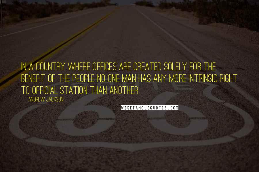 Andrew Jackson Quotes: In a country where offices are created solely for the benefit of the people no one man has any more intrinsic right to official station than another.