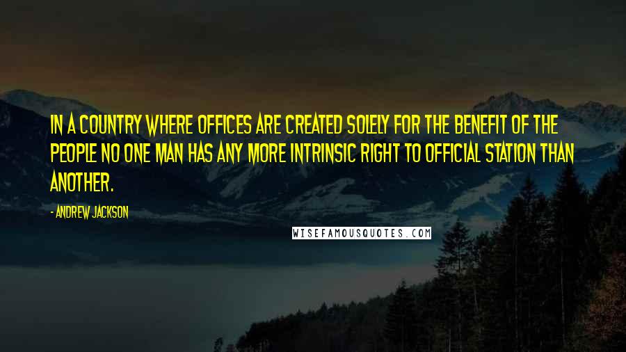 Andrew Jackson Quotes: In a country where offices are created solely for the benefit of the people no one man has any more intrinsic right to official station than another.