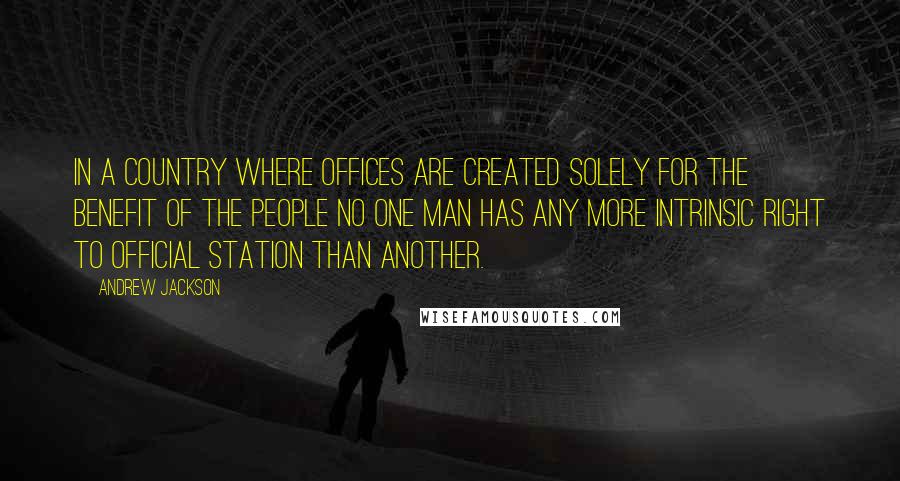 Andrew Jackson Quotes: In a country where offices are created solely for the benefit of the people no one man has any more intrinsic right to official station than another.