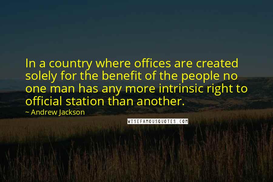 Andrew Jackson Quotes: In a country where offices are created solely for the benefit of the people no one man has any more intrinsic right to official station than another.