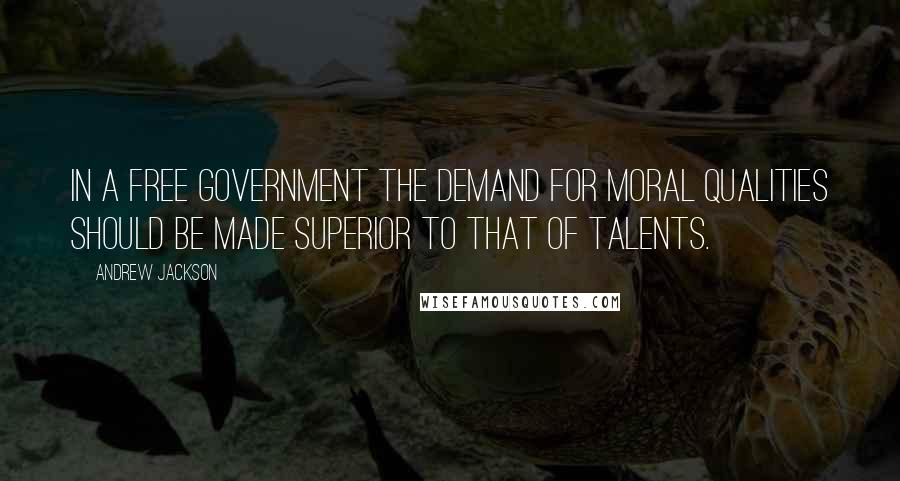 Andrew Jackson Quotes: In a free government the demand for moral qualities should be made superior to that of talents.