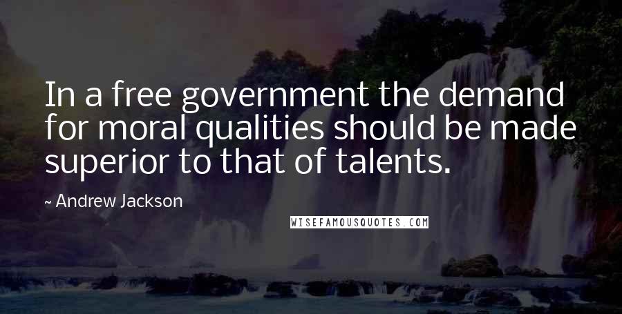 Andrew Jackson Quotes: In a free government the demand for moral qualities should be made superior to that of talents.