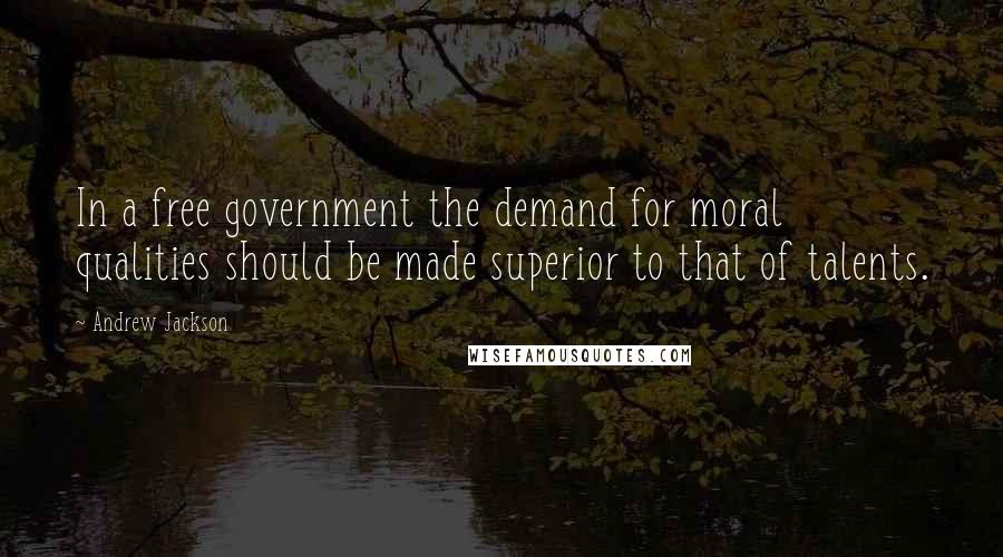 Andrew Jackson Quotes: In a free government the demand for moral qualities should be made superior to that of talents.