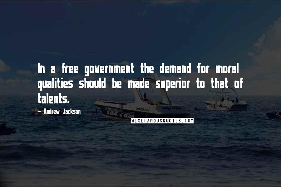 Andrew Jackson Quotes: In a free government the demand for moral qualities should be made superior to that of talents.