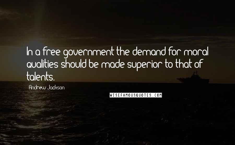 Andrew Jackson Quotes: In a free government the demand for moral qualities should be made superior to that of talents.