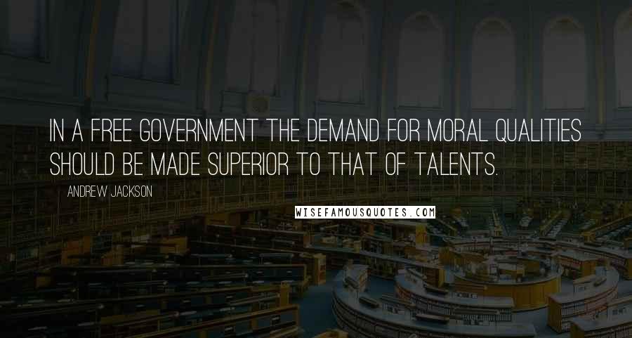 Andrew Jackson Quotes: In a free government the demand for moral qualities should be made superior to that of talents.