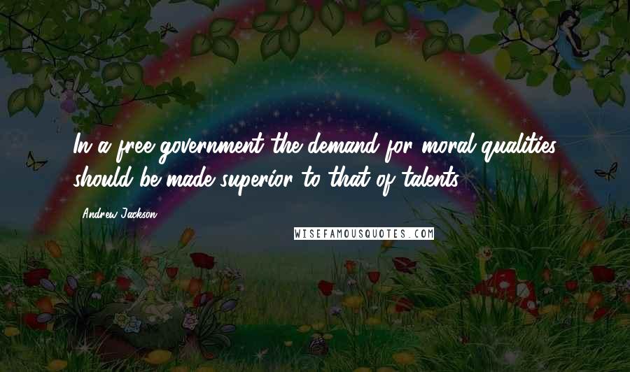 Andrew Jackson Quotes: In a free government the demand for moral qualities should be made superior to that of talents.