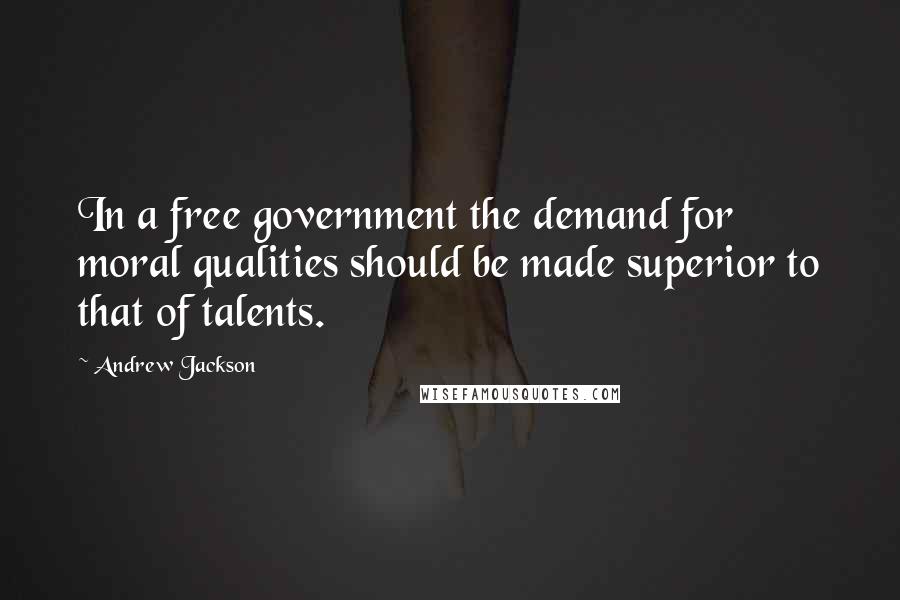 Andrew Jackson Quotes: In a free government the demand for moral qualities should be made superior to that of talents.