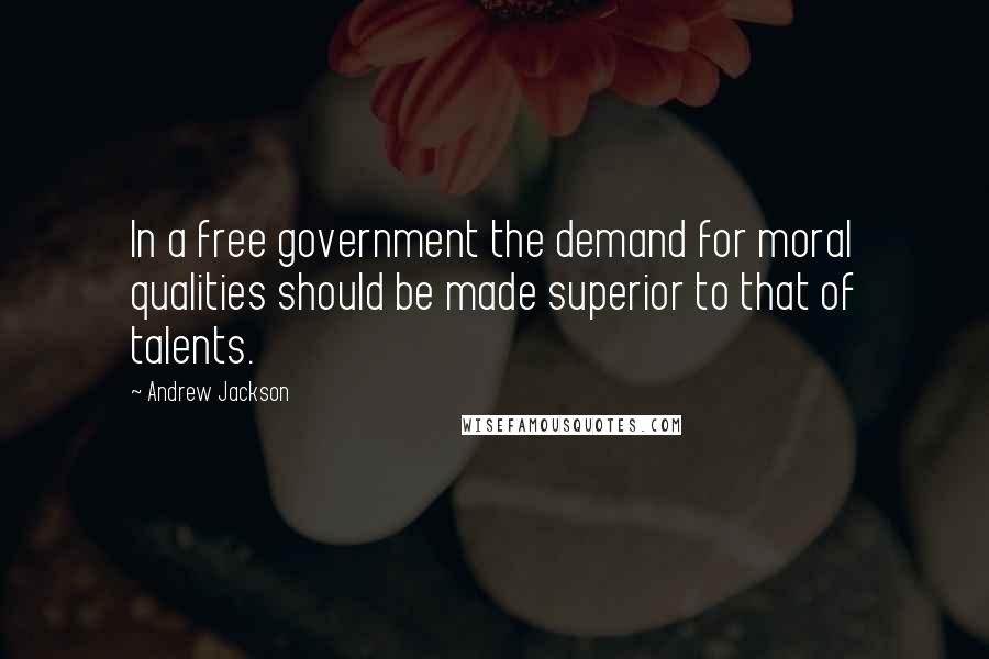 Andrew Jackson Quotes: In a free government the demand for moral qualities should be made superior to that of talents.