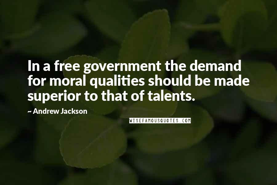 Andrew Jackson Quotes: In a free government the demand for moral qualities should be made superior to that of talents.