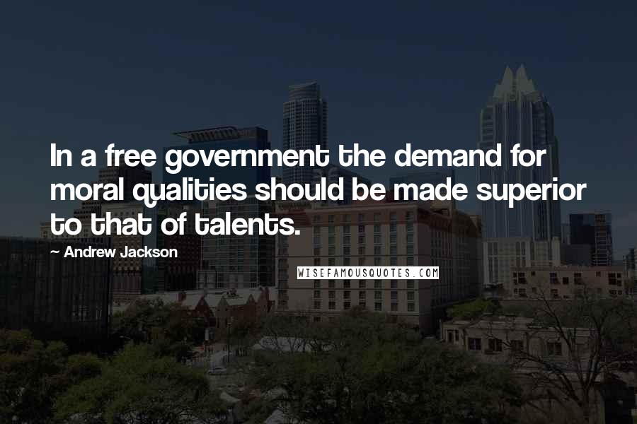 Andrew Jackson Quotes: In a free government the demand for moral qualities should be made superior to that of talents.