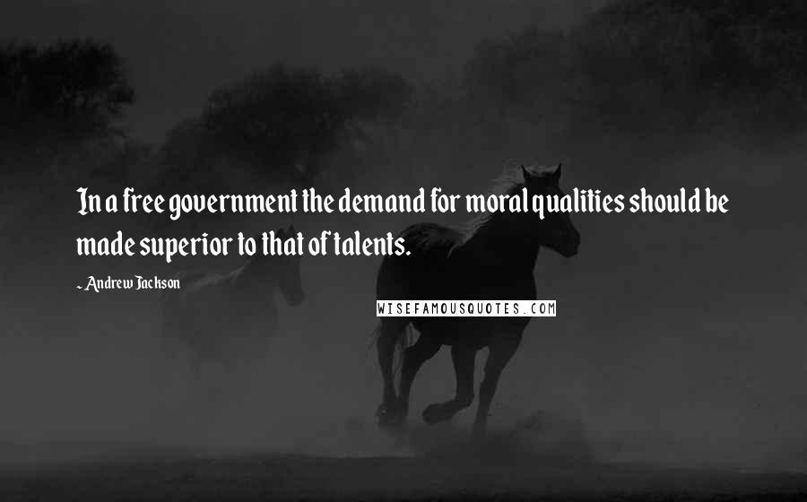 Andrew Jackson Quotes: In a free government the demand for moral qualities should be made superior to that of talents.