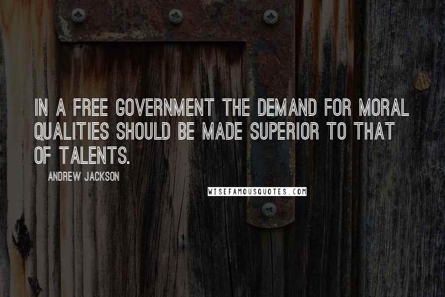 Andrew Jackson Quotes: In a free government the demand for moral qualities should be made superior to that of talents.