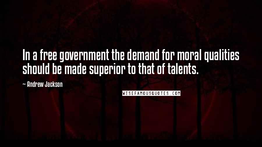 Andrew Jackson Quotes: In a free government the demand for moral qualities should be made superior to that of talents.