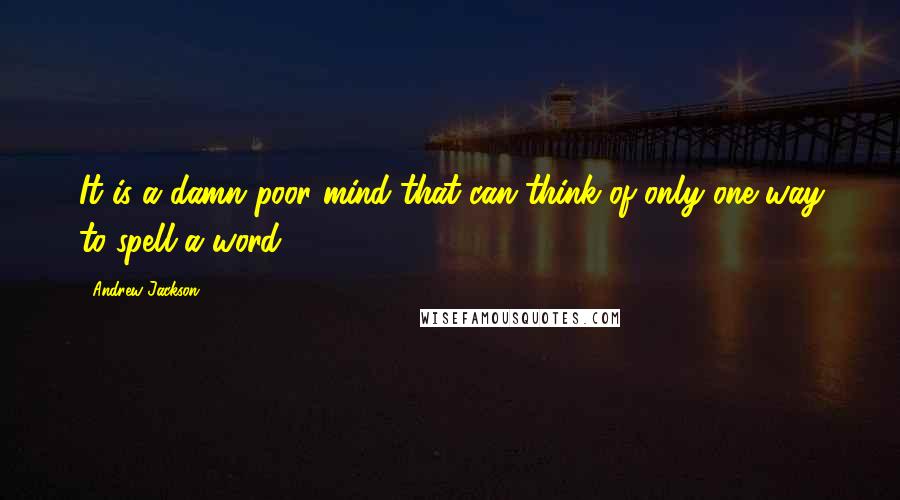 Andrew Jackson Quotes: It is a damn poor mind that can think of only one way to spell a word.