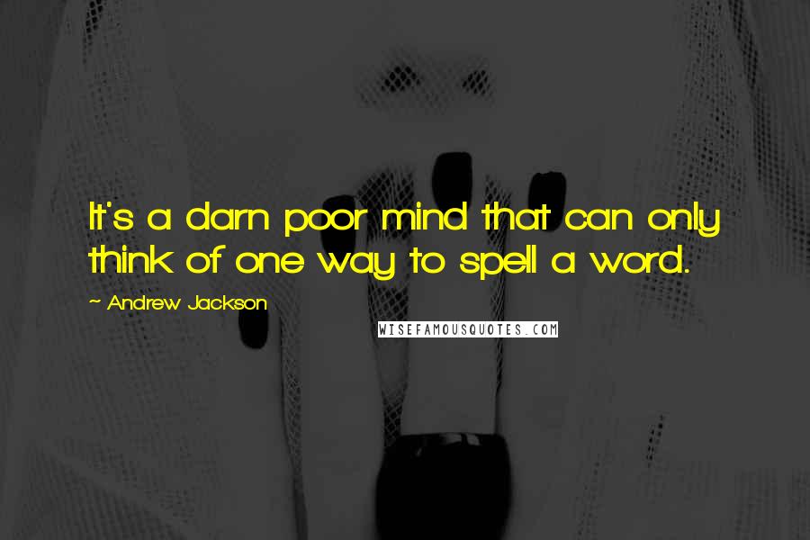 Andrew Jackson Quotes: It's a darn poor mind that can only think of one way to spell a word.