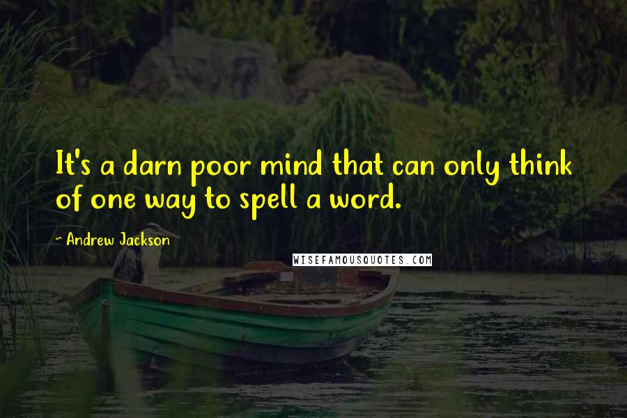 Andrew Jackson Quotes: It's a darn poor mind that can only think of one way to spell a word.
