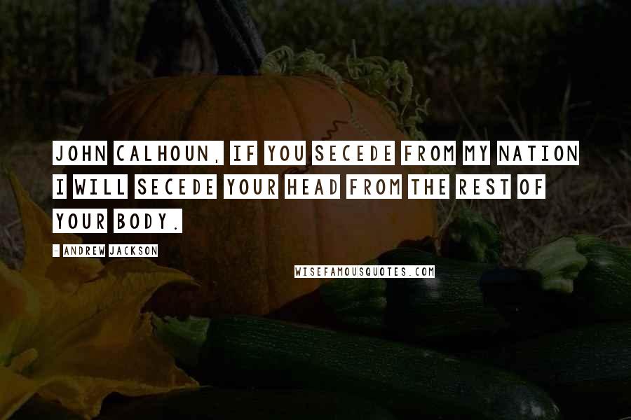 Andrew Jackson Quotes: John Calhoun, if you secede from my nation I will secede your head from the rest of your body.