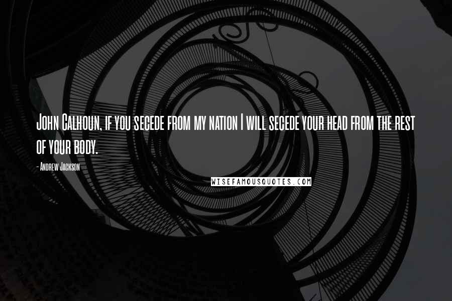 Andrew Jackson Quotes: John Calhoun, if you secede from my nation I will secede your head from the rest of your body.