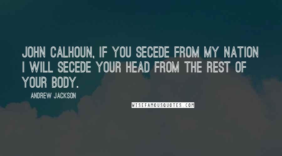 Andrew Jackson Quotes: John Calhoun, if you secede from my nation I will secede your head from the rest of your body.