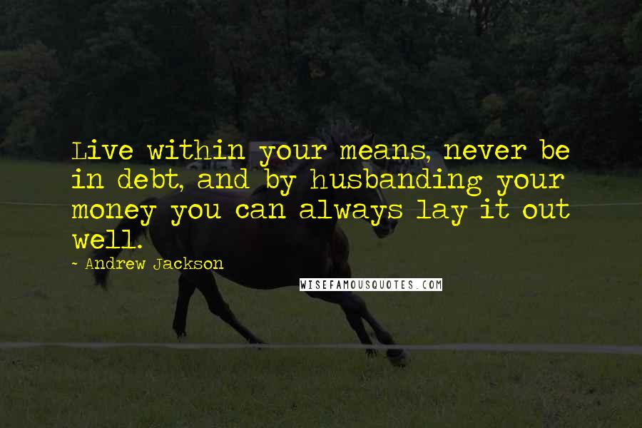 Andrew Jackson Quotes: Live within your means, never be in debt, and by husbanding your money you can always lay it out well.