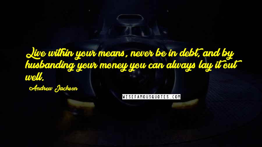 Andrew Jackson Quotes: Live within your means, never be in debt, and by husbanding your money you can always lay it out well.