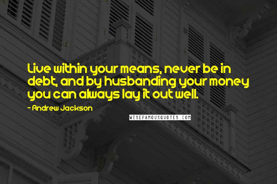 Andrew Jackson Quotes: Live within your means, never be in debt, and by husbanding your money you can always lay it out well.