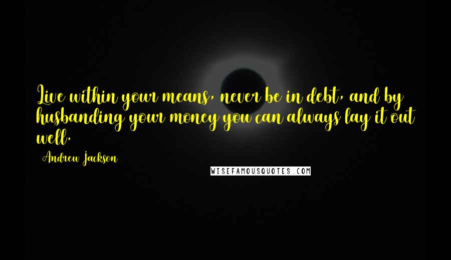 Andrew Jackson Quotes: Live within your means, never be in debt, and by husbanding your money you can always lay it out well.