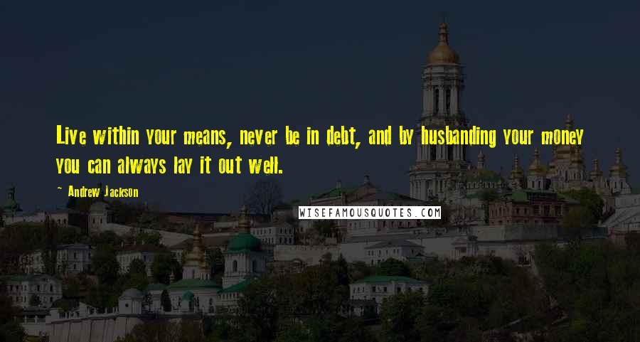 Andrew Jackson Quotes: Live within your means, never be in debt, and by husbanding your money you can always lay it out well.