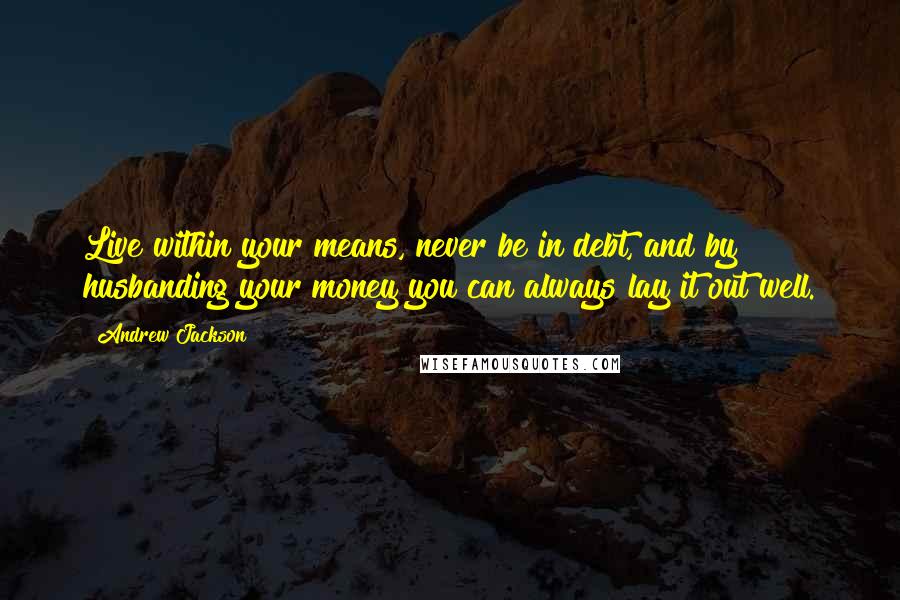 Andrew Jackson Quotes: Live within your means, never be in debt, and by husbanding your money you can always lay it out well.