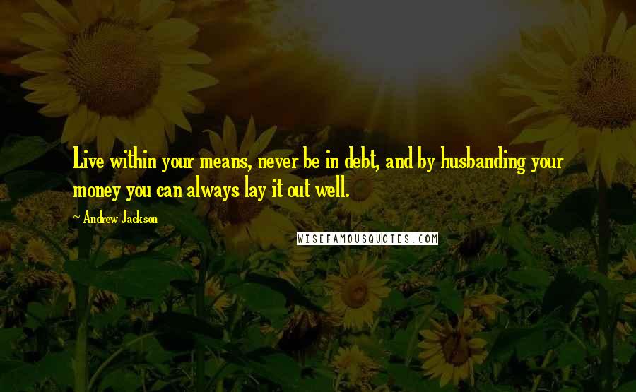 Andrew Jackson Quotes: Live within your means, never be in debt, and by husbanding your money you can always lay it out well.