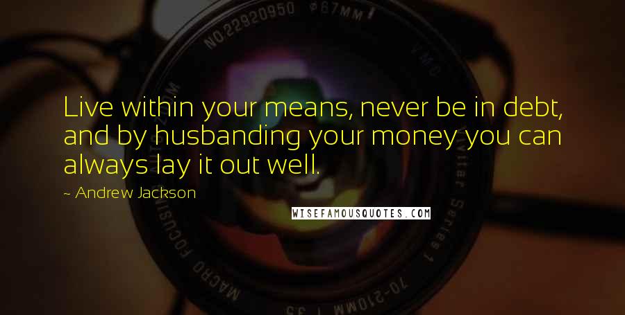 Andrew Jackson Quotes: Live within your means, never be in debt, and by husbanding your money you can always lay it out well.