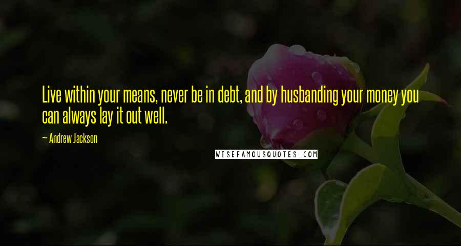 Andrew Jackson Quotes: Live within your means, never be in debt, and by husbanding your money you can always lay it out well.