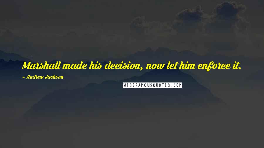 Andrew Jackson Quotes: Marshall made his decision, now let him enforce it.