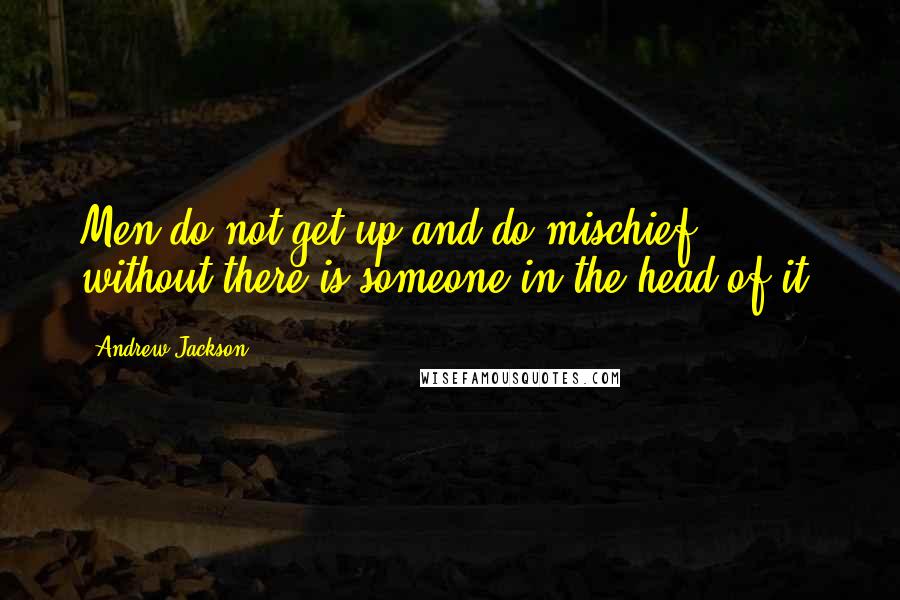 Andrew Jackson Quotes: Men do not get up and do mischief, without there is someone in the head of it.