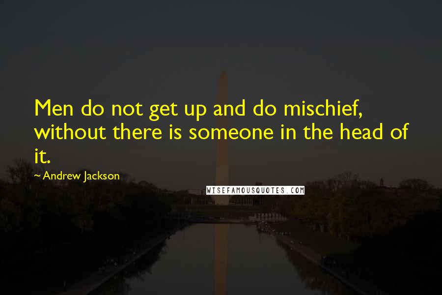 Andrew Jackson Quotes: Men do not get up and do mischief, without there is someone in the head of it.