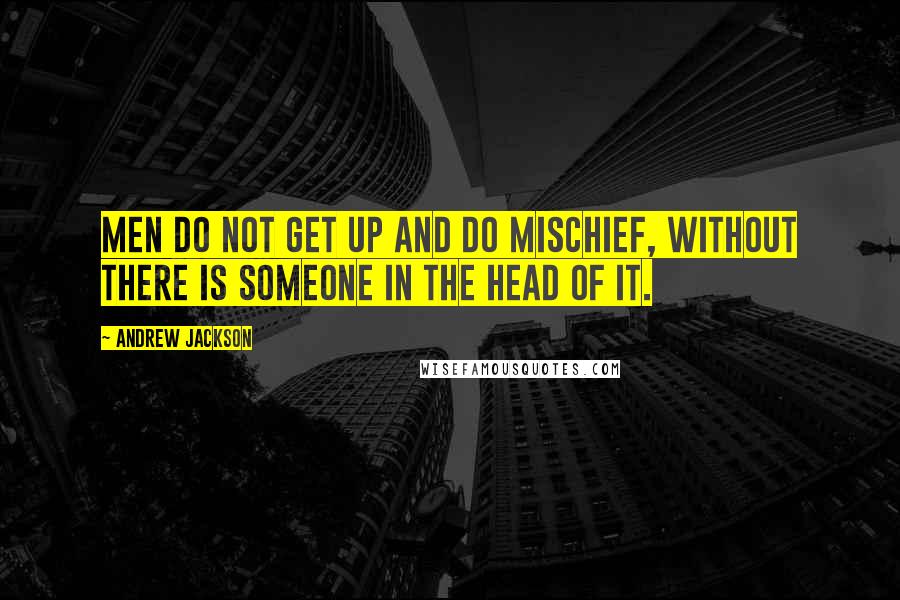 Andrew Jackson Quotes: Men do not get up and do mischief, without there is someone in the head of it.