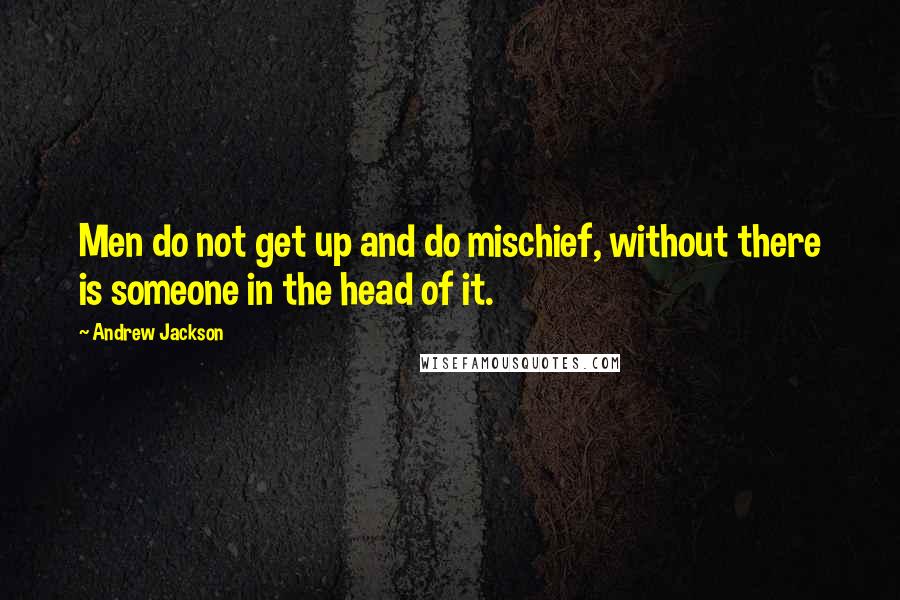 Andrew Jackson Quotes: Men do not get up and do mischief, without there is someone in the head of it.