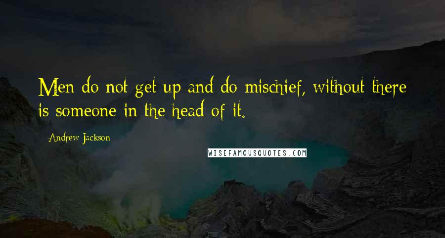 Andrew Jackson Quotes: Men do not get up and do mischief, without there is someone in the head of it.